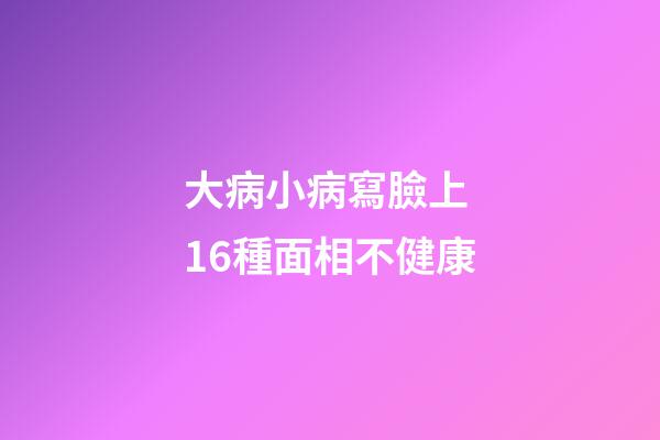 大病小病寫臉上 16種面相不健康